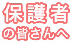 保護者の皆さんへ